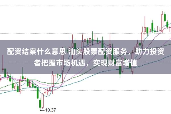配资结案什么意思 汕头股票配资服务，助力投资者把握市场机遇，实现财富增值