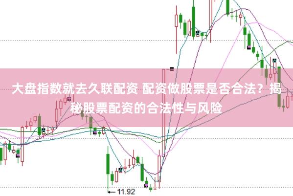 大盘指数就去久联配资 配资做股票是否合法？揭秘股票配资的合法性与风险