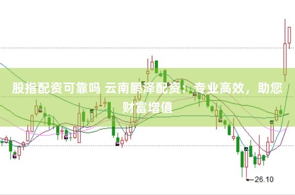 股指配资可靠吗 云南鹏泽配资：专业高效，助您财富增值