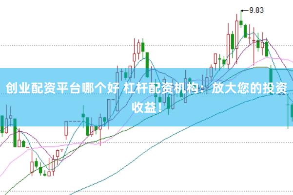 创业配资平台哪个好 杠杆配资机构：放大您的投资收益！