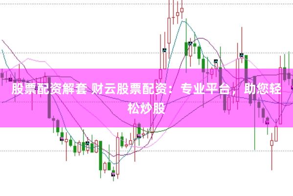 股票配资解套 财云股票配资：专业平台，助您轻松炒股