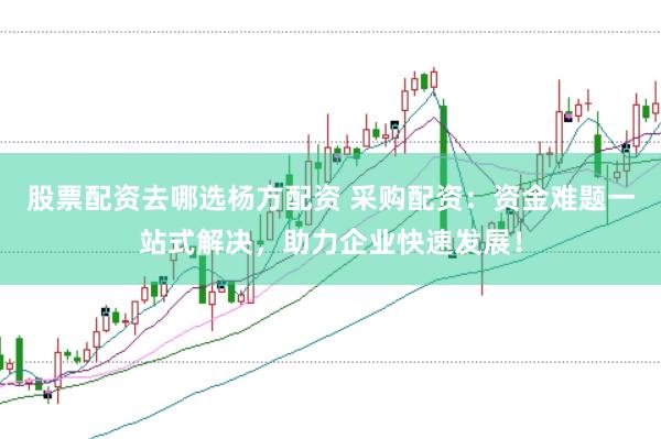 股票配资去哪选杨方配资 采购配资：资金难题一站式解决，助力企业快速发展！
