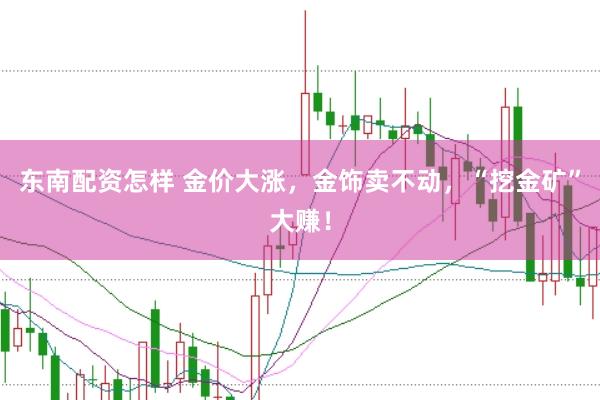 东南配资怎样 金价大涨，金饰卖不动，“挖金矿”大赚！