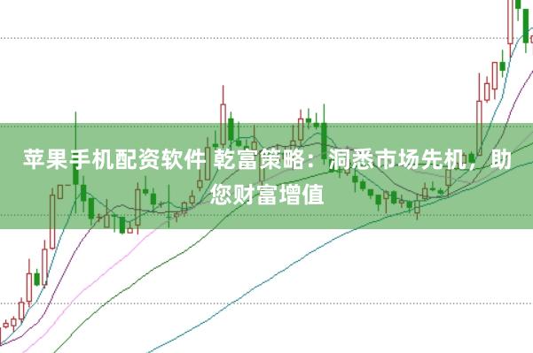苹果手机配资软件 乾富策略：洞悉市场先机，助您财富增值