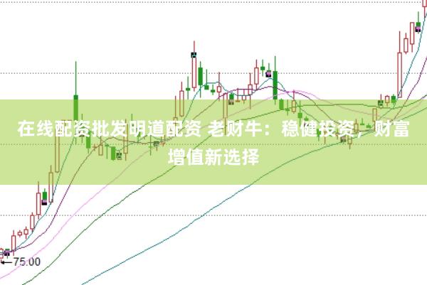 在线配资批发明道配资 老财牛：稳健投资，财富增值新选择