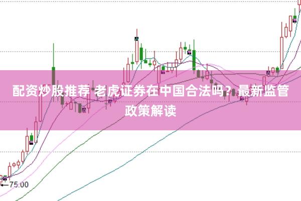 配资炒股推荐 老虎证券在中国合法吗？最新监管政策解读