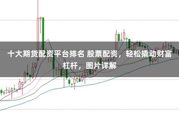 十大期货配资平台排名 股票配资，轻松撬动财富杠杆，图片详解