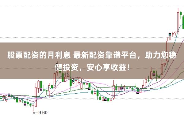 股票配资的月利息 最新配资靠谱平台，助力您稳健投资，安心享收益！