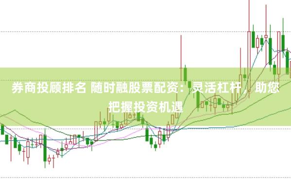 券商投顾排名 随时融股票配资：灵活杠杆，助您把握投资机遇