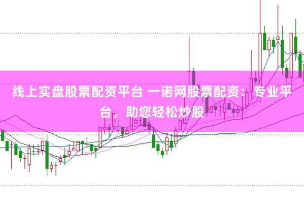 线上实盘股票配资平台 一诺网股票配资：专业平台，助您轻松炒股