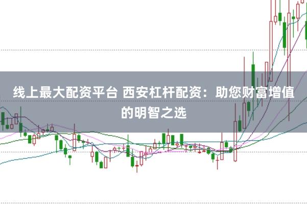 线上最大配资平台 西安杠杆配资：助您财富增值的明智之选