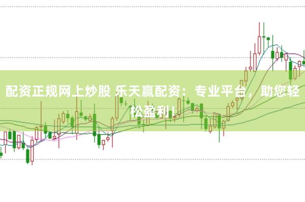 配资正规网上炒股 乐天赢配资：专业平台，助您轻松盈利！