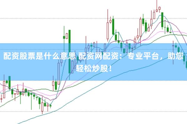 配资股票是什么意思 配资网配资：专业平台，助您轻松炒股！
