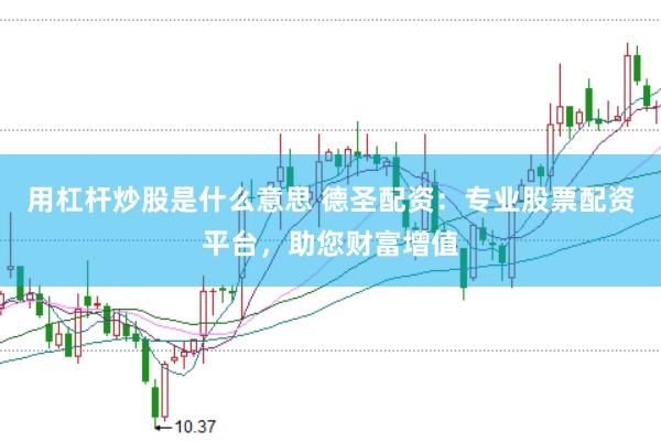 用杠杆炒股是什么意思 德圣配资：专业股票配资平台，助您财富增值