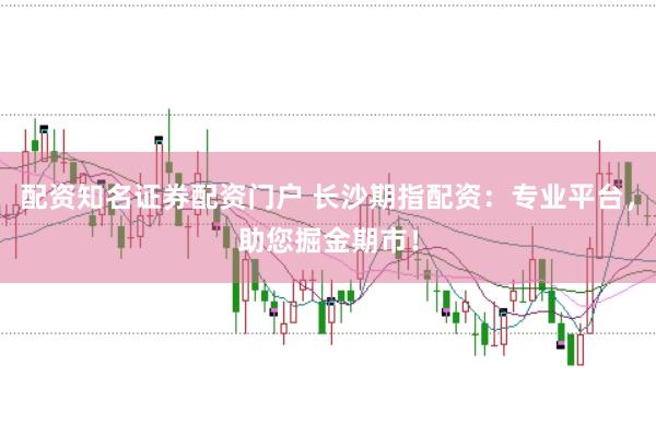 配资知名证券配资门户 长沙期指配资：专业平台，助您掘金期市！