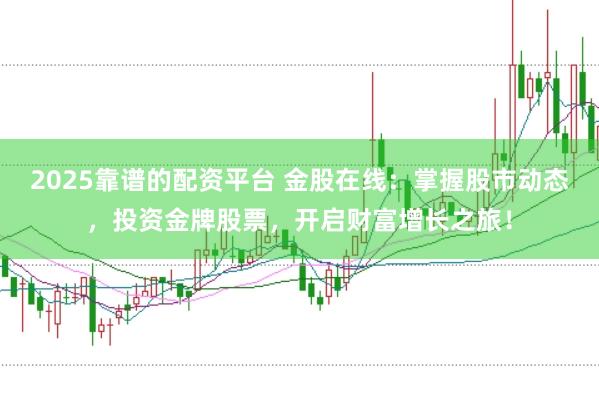 2025靠谱的配资平台 金股在线：掌握股市动态，投资金牌股票，开启财富增长之旅！