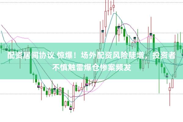 配资居间协议 惊爆！场外配资风险陡增，投资者不慎触雷爆仓惨案频发