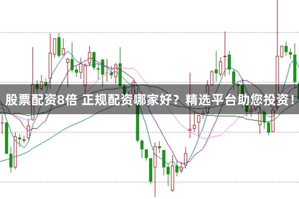 股票配资8倍 正规配资哪家好？精选平台助您投资！