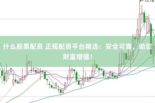 什么股票配资 正规配资平台精选：安全可靠，助您财富增值！