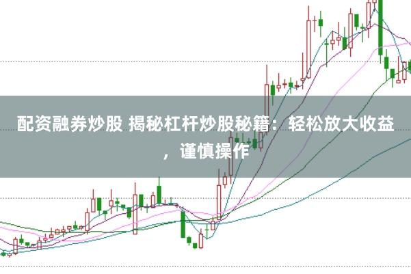 配资融券炒股 揭秘杠杆炒股秘籍：轻松放大收益，谨慎操作