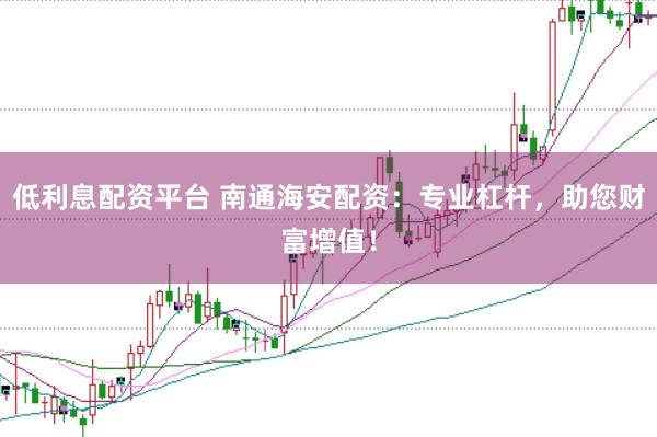 低利息配资平台 南通海安配资：专业杠杆，助您财富增值！