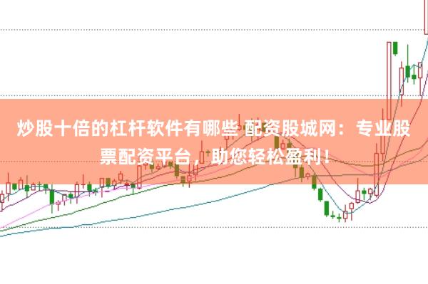 炒股十倍的杠杆软件有哪些 配资股城网：专业股票配资平台，助您轻松盈利！