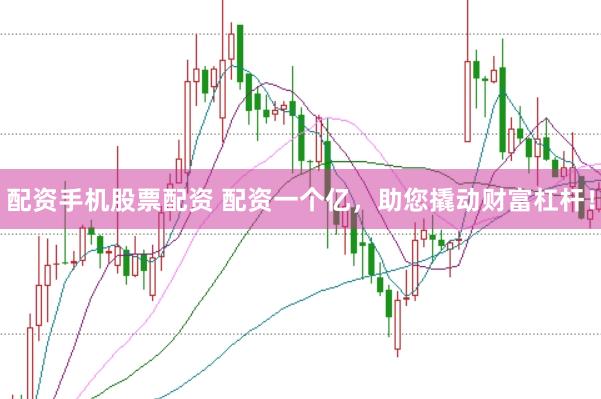 配资手机股票配资 配资一个亿，助您撬动财富杠杆！