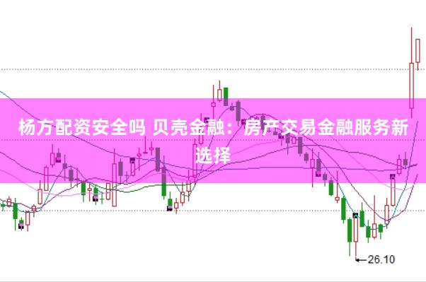 杨方配资安全吗 贝壳金融：房产交易金融服务新选择