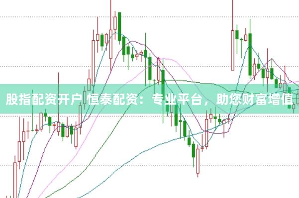 股指配资开户 恒泰配资：专业平台，助您财富增值