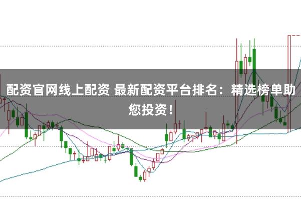 配资官网线上配资 最新配资平台排名：精选榜单助您投资！