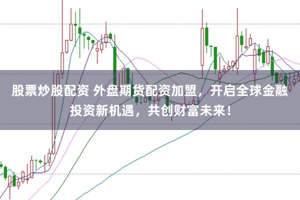 股票炒股配资 外盘期货配资加盟，开启全球金融投资新机遇，共创财富未来！