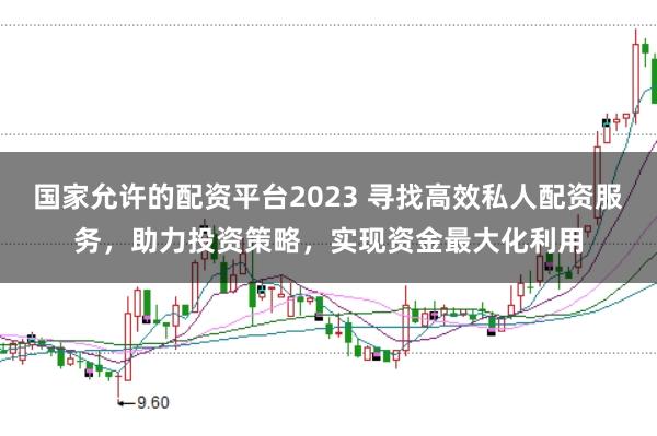 国家允许的配资平台2023 寻找高效私人配资服务，助力投资策略，实现资金最大化利用
