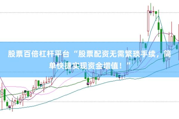 股票百倍杠杆平台 “股票配资无需繁琐手续，简单快捷实现资金增值！”