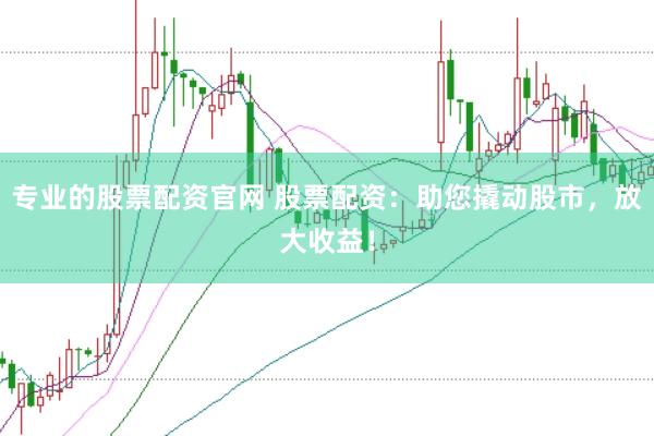专业的股票配资官网 股票配资：助您撬动股市，放大收益！