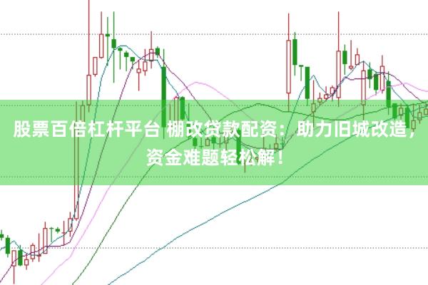 股票百倍杠杆平台 棚改贷款配资：助力旧城改造，资金难题轻松解！