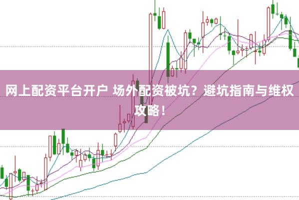 网上配资平台开户 场外配资被坑？避坑指南与维权攻略！