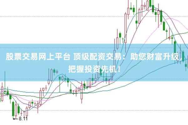 股票交易网上平台 顶级配资交易：助您财富升级，把握投资先机！