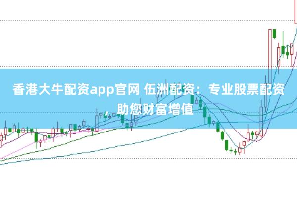 香港大牛配资app官网 伍洲配资：专业股票配资，助您财富增值