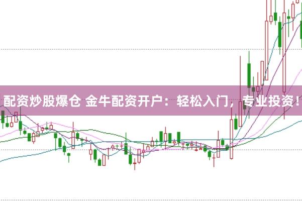 配资炒股爆仓 金牛配资开户：轻松入门，专业投资！