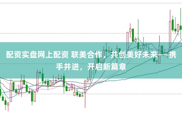 配资实盘网上配资 联美合作，共创美好未来——携手并进，开启新篇章