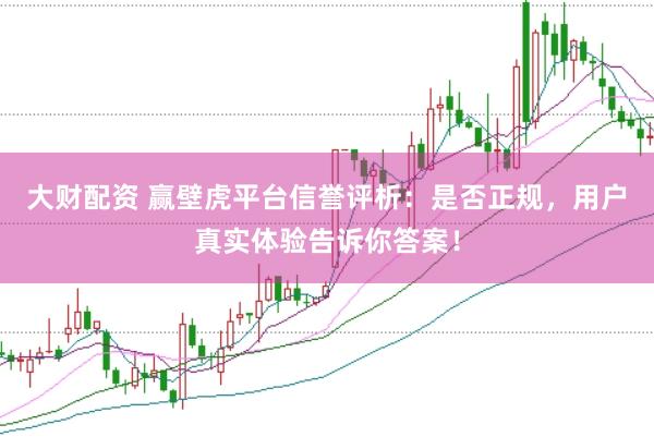 大财配资 赢壁虎平台信誉评析：是否正规，用户真实体验告诉你答案！
