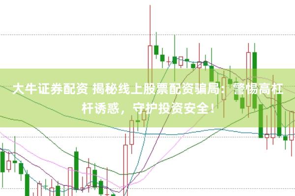 大牛证券配资 揭秘线上股票配资骗局：警惕高杠杆诱惑，守护投资安全！