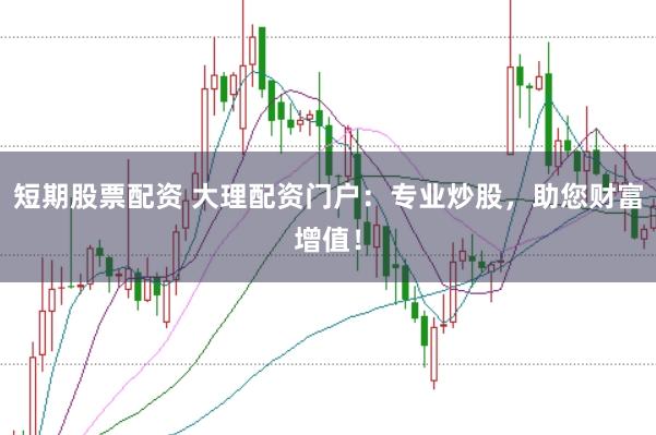 短期股票配资 大理配资门户：专业炒股，助您财富增值！
