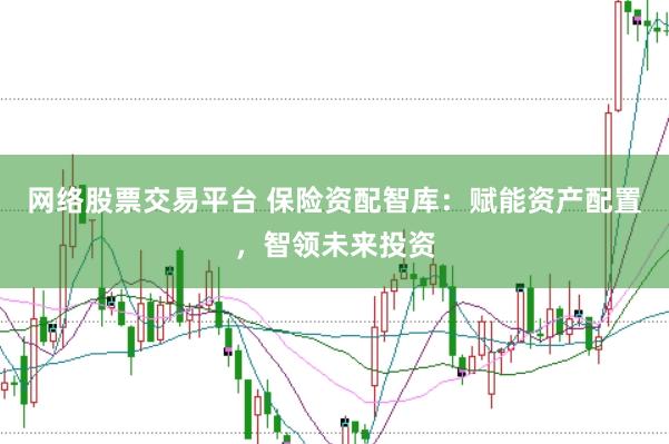 网络股票交易平台 保险资配智库：赋能资产配置，智领未来投资