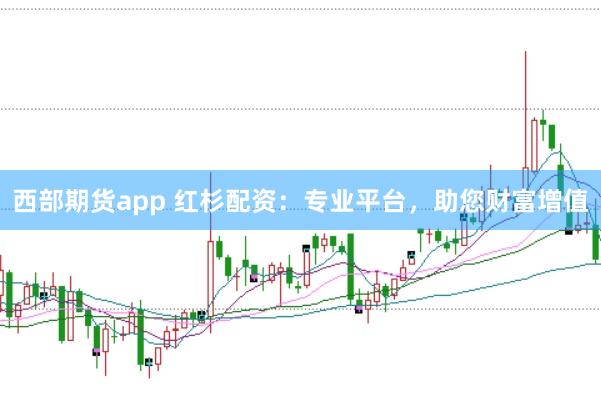 西部期货app 红杉配资：专业平台，助您财富增值