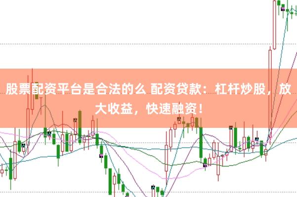 股票配资平台是合法的么 配资贷款：杠杆炒股，放大收益，快速融资！