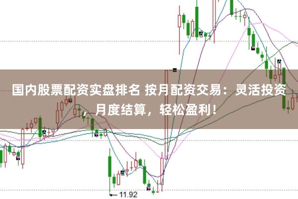 国内股票配资实盘排名 按月配资交易：灵活投资，月度结算，轻松盈利！