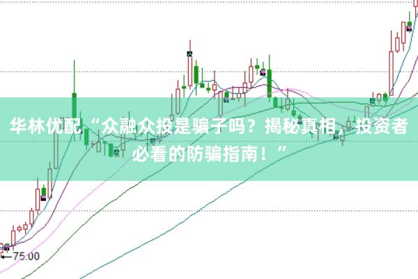 华林优配 “众融众投是骗子吗？揭秘真相，投资者必看的防骗指南！”
