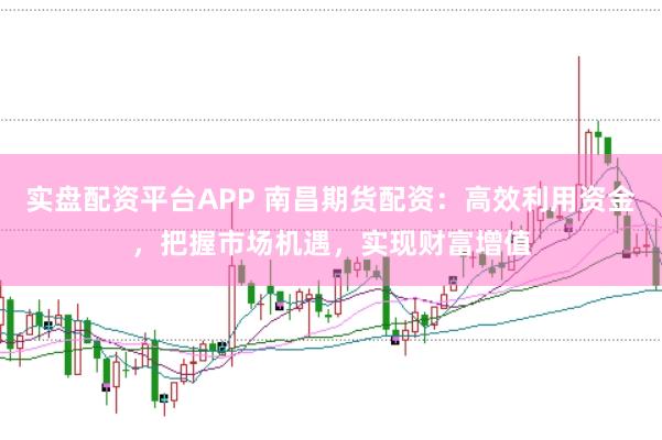 实盘配资平台APP 南昌期货配资：高效利用资金，把握市场机遇，实现财富增值
