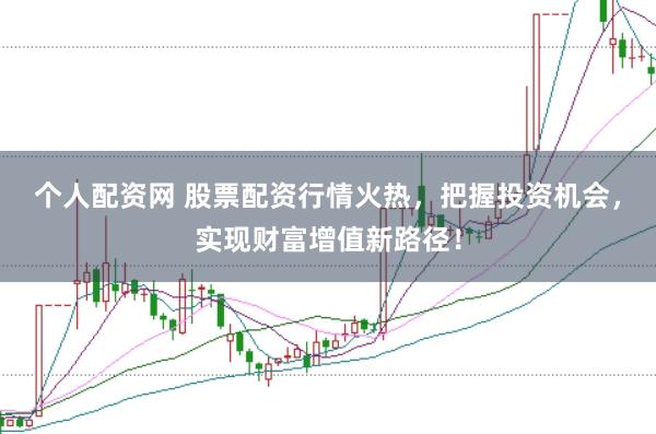个人配资网 股票配资行情火热，把握投资机会，实现财富增值新路径！